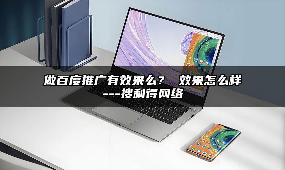 做百度推广有效果么？ 效果怎么样---搜利得网络