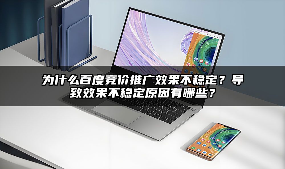 为什么百度竞价推广效果不稳定？导致效果不稳定原因有哪些？