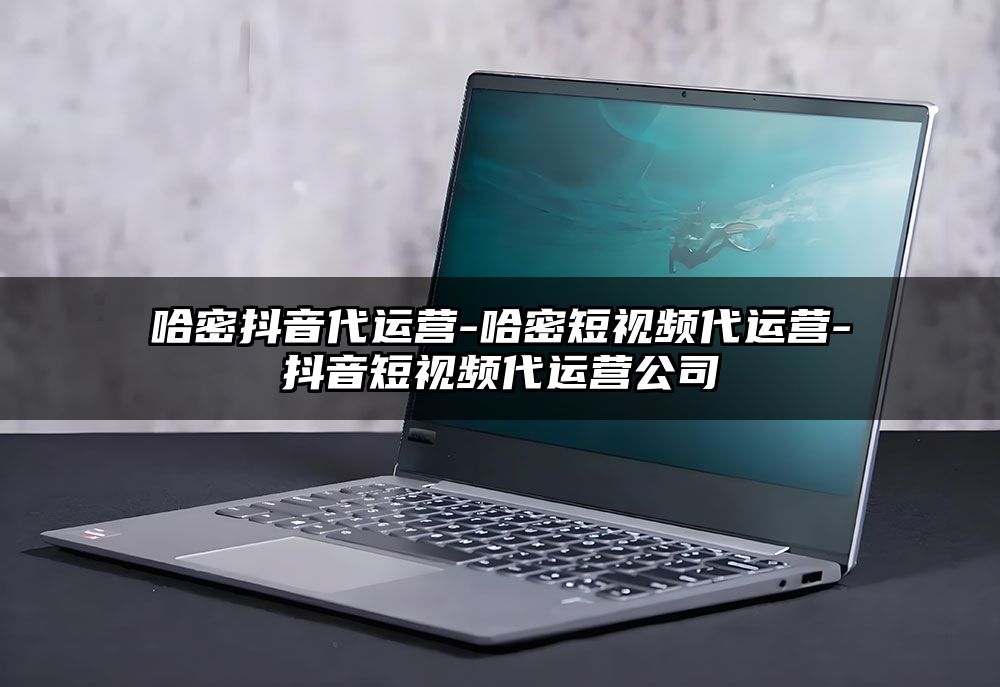哈密抖音代运营-哈密短视频代运营-抖音短视频代运营公司