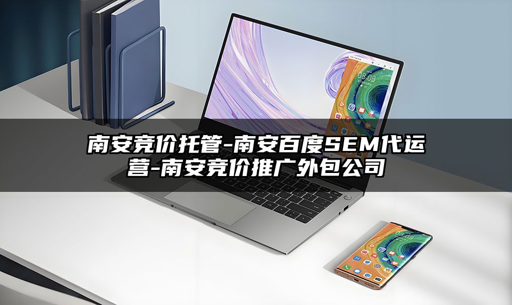 南安竞价托管-南安百度SEM代运营-南安竞价推广外包公司