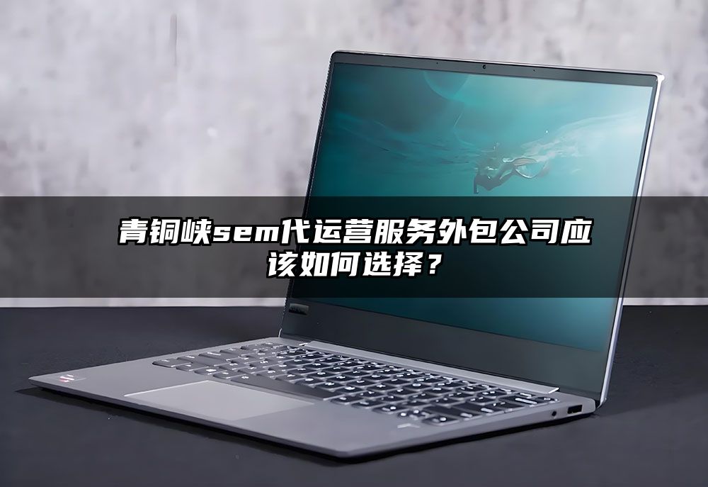 青铜峡sem代运营服务外包公司应该如何选择?