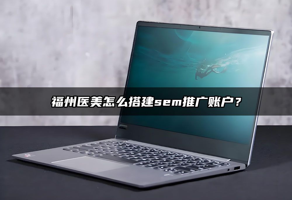 福州医美怎么搭建sem推广账户？