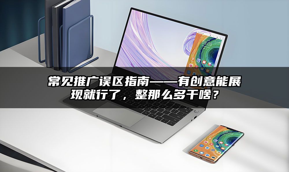 常见推广误区指南——有创意能展现就行了，整那么多干啥？