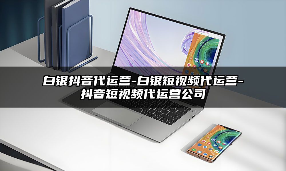 白银抖音代运营-白银短视频代运营-抖音短视频代运营公司