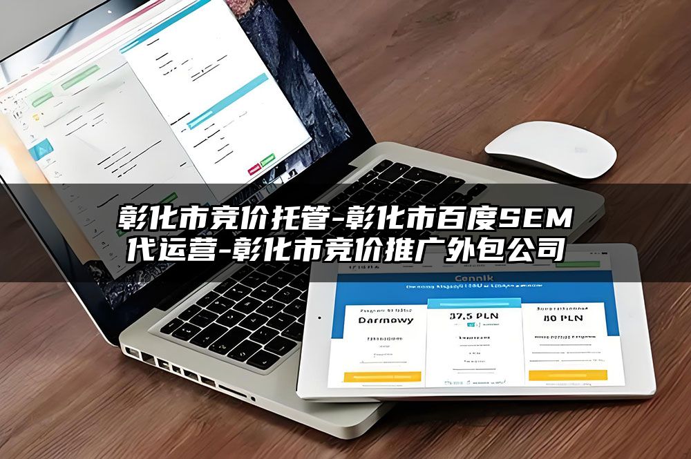 彰化市竞价托管-彰化市百度SEM代运营-彰化市竞价推广外包公司