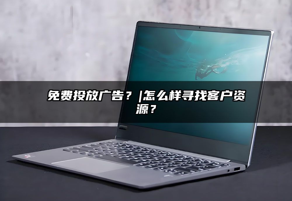 免费投放广告？|怎么样寻找客户资源？