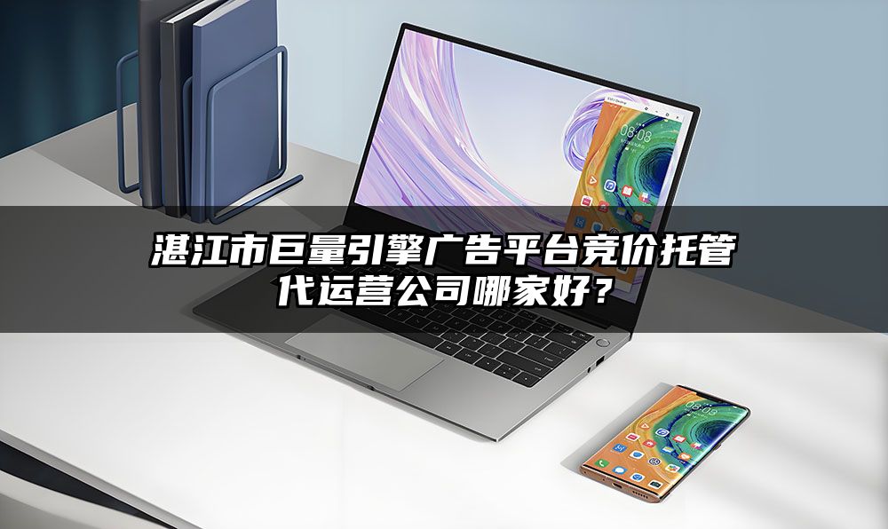 湛江市巨量引擎广告平台竞价托管代运营公司哪家好？