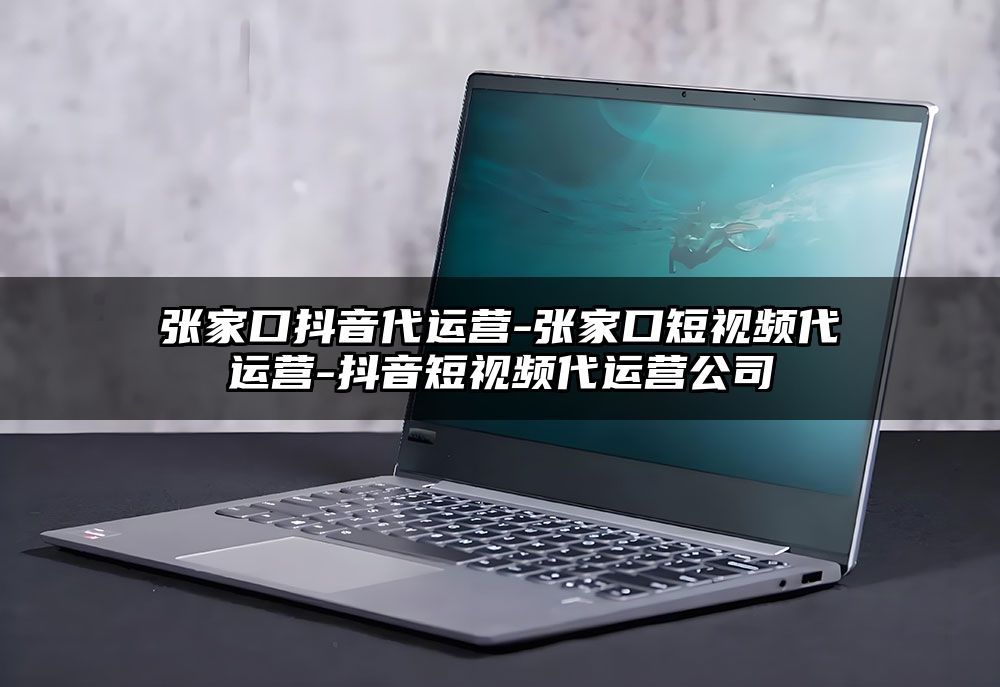 张家口抖音代运营-张家口短视频代运营-抖音短视频代运营公司