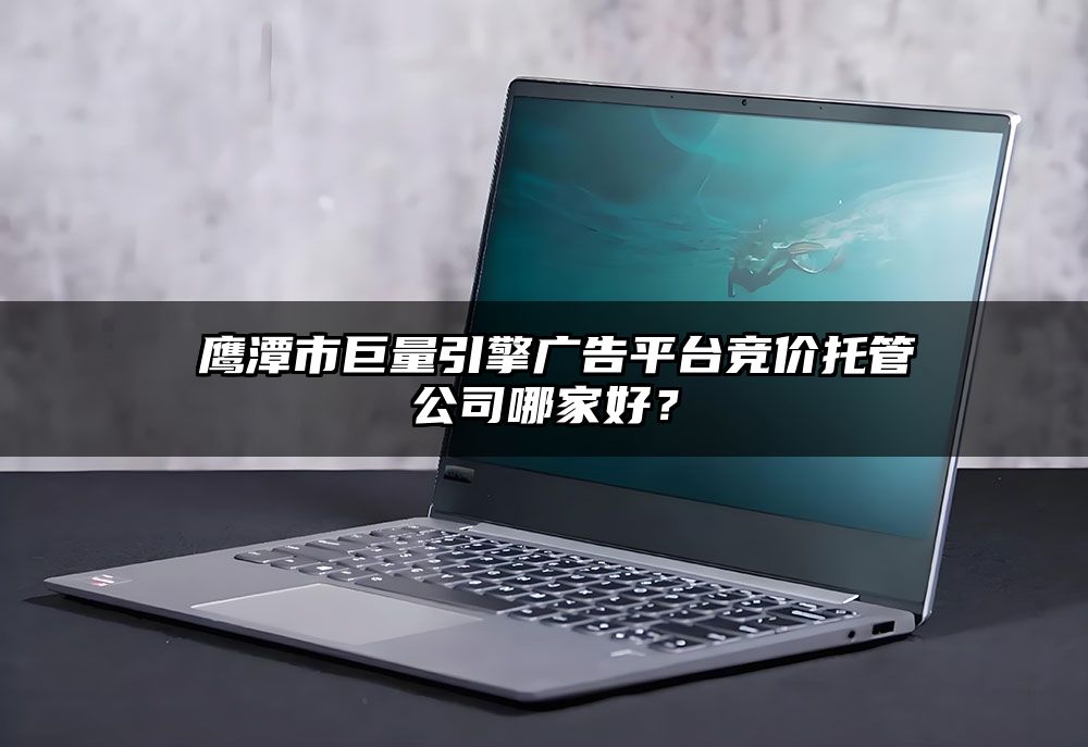 ​鹰潭市巨量引擎广告平台竞价托管公司哪家好？