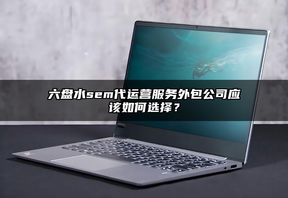 六盘水sem代运营服务外包公司应该如何选择?