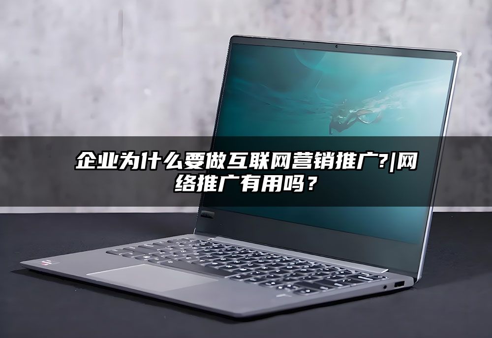 企业为什么要做互联网营销推广?|网络推广有用吗？