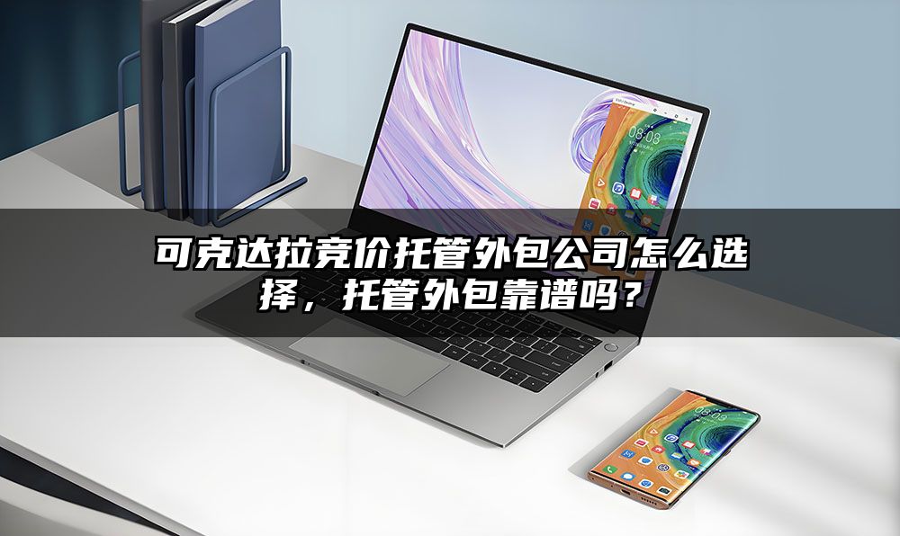 可克达拉竞价托管外包公司怎么选择,托管外包靠谱吗?