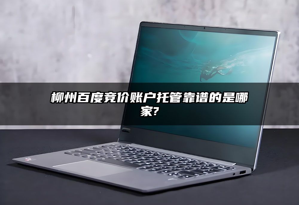 柳州百度竞价账户托管靠谱的是哪家?