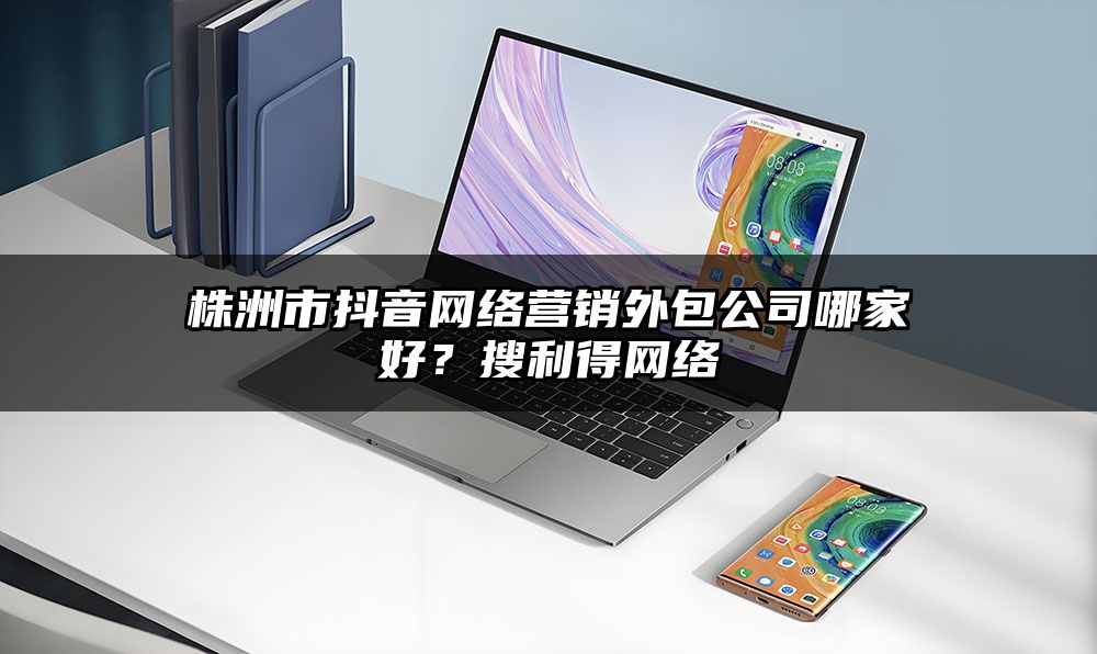 株洲市抖音网络营销外包公司哪家好？搜利得网络