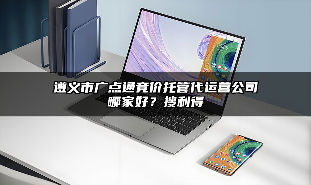 遵义市广点通竞价托管代运营公司哪家好？搜利得