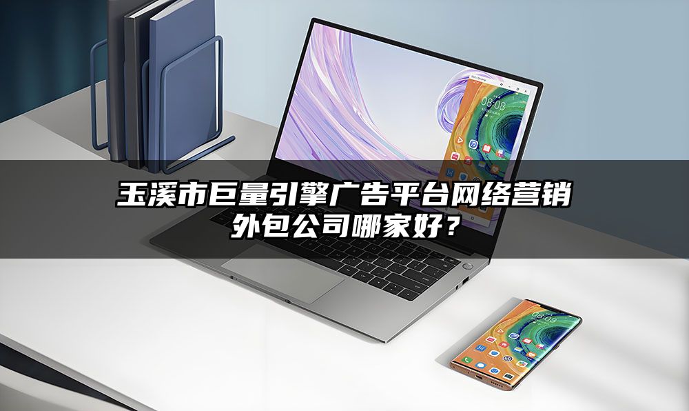 玉溪市巨量引擎广告平台网络营销外包公司哪家好？