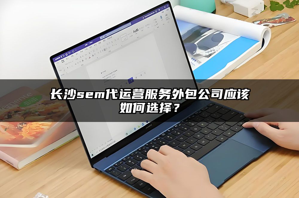 长沙sem代运营服务外包公司应该如何选择?
