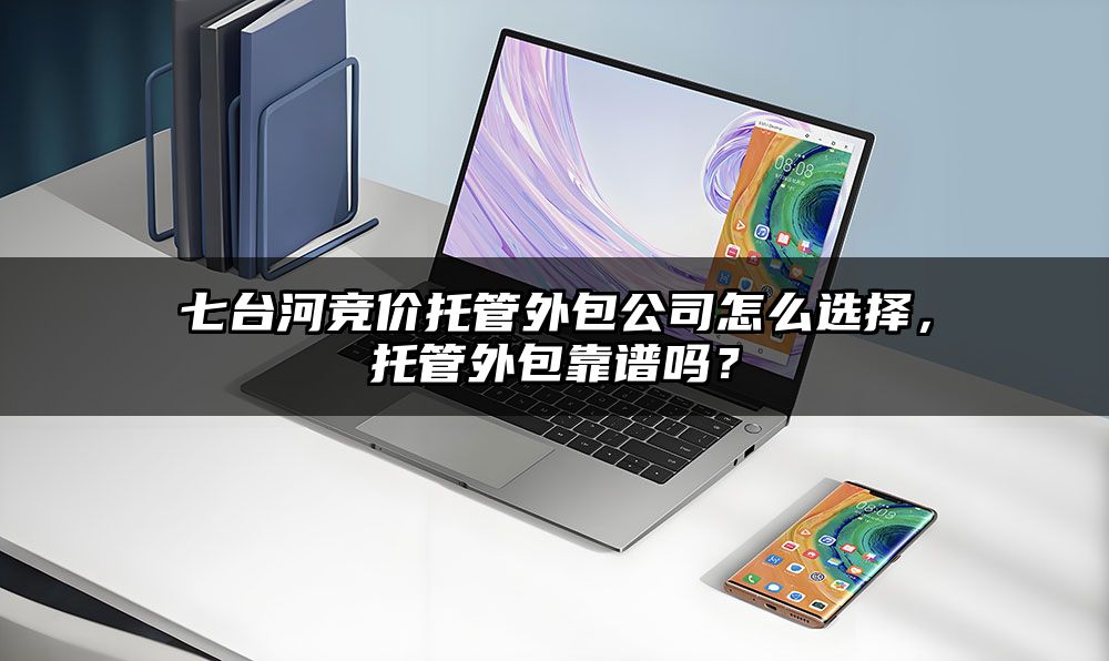 七台河竞价托管外包公司怎么选择,托管外包靠谱吗?