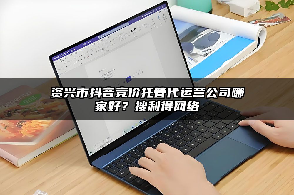 资兴市抖音竞价托管代运营公司哪家好？搜利得网络