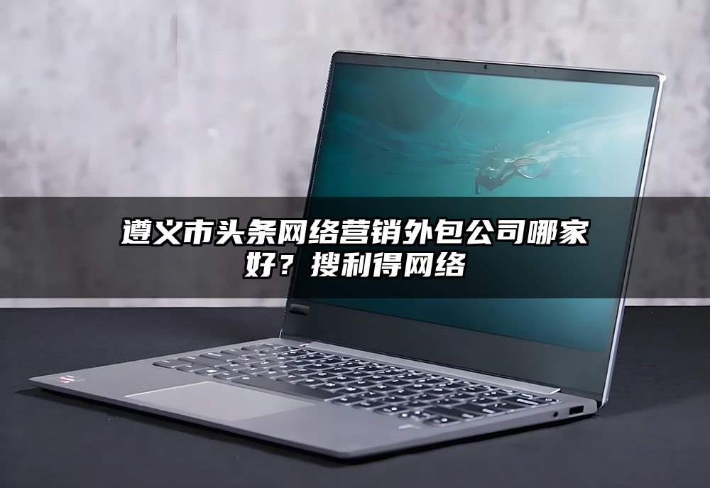 遵义市头条网络营销外包公司哪家好？搜利得网络