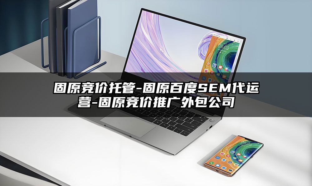 固原竞价托管-固原百度SEM代运营-固原竞价推广外包公司
