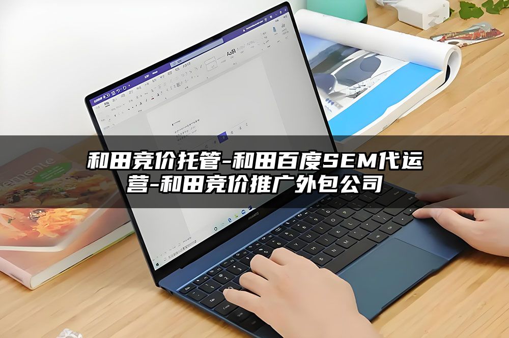 和田竞价托管-和田百度SEM代运营-和田竞价推广外包公司