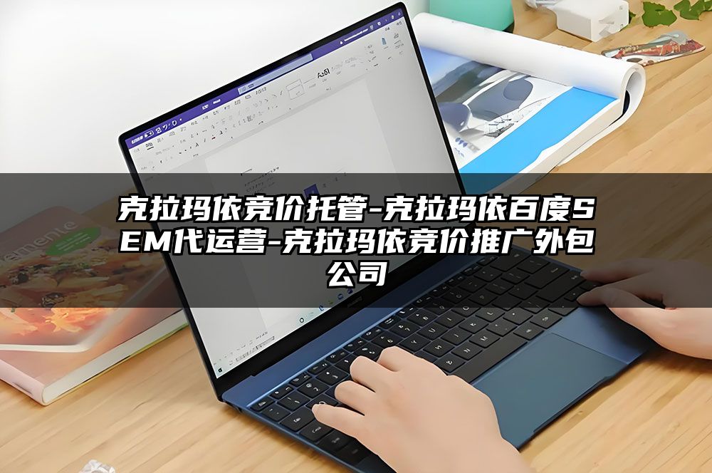 克拉玛依竞价托管-克拉玛依百度SEM代运营-克拉玛依竞价推广外包公司