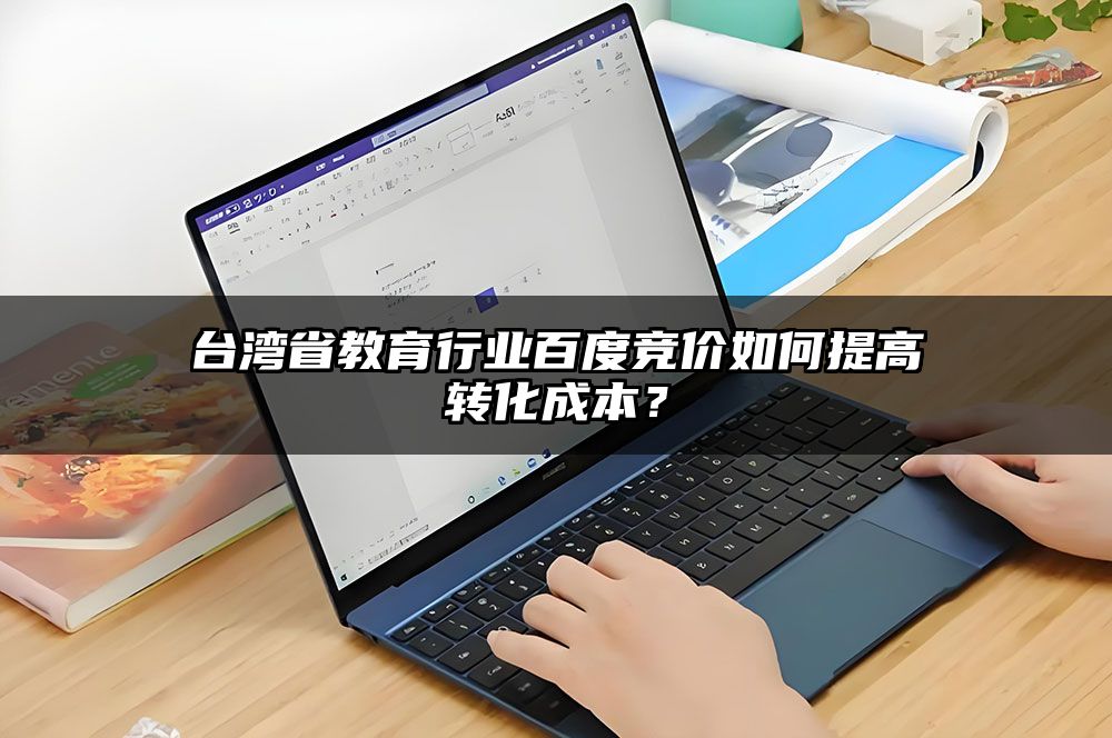 台湾省教育行业百度竞价如何提高转化成本?