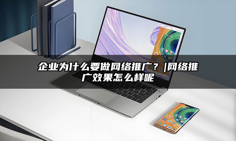 企业为什么要做网络推广？|网络推广效果怎么样呢