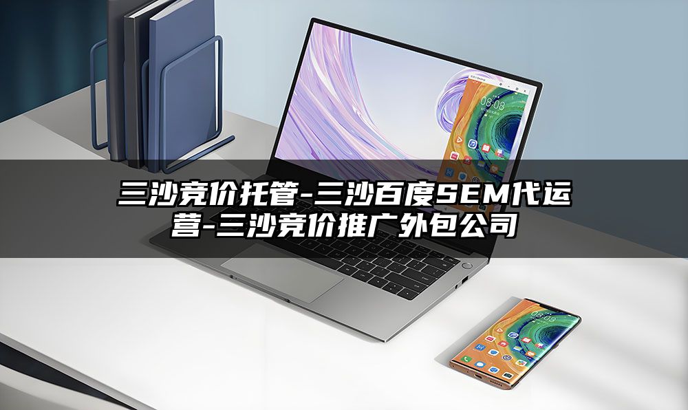 三沙竞价托管-三沙百度SEM代运营-三沙竞价推广外包公司