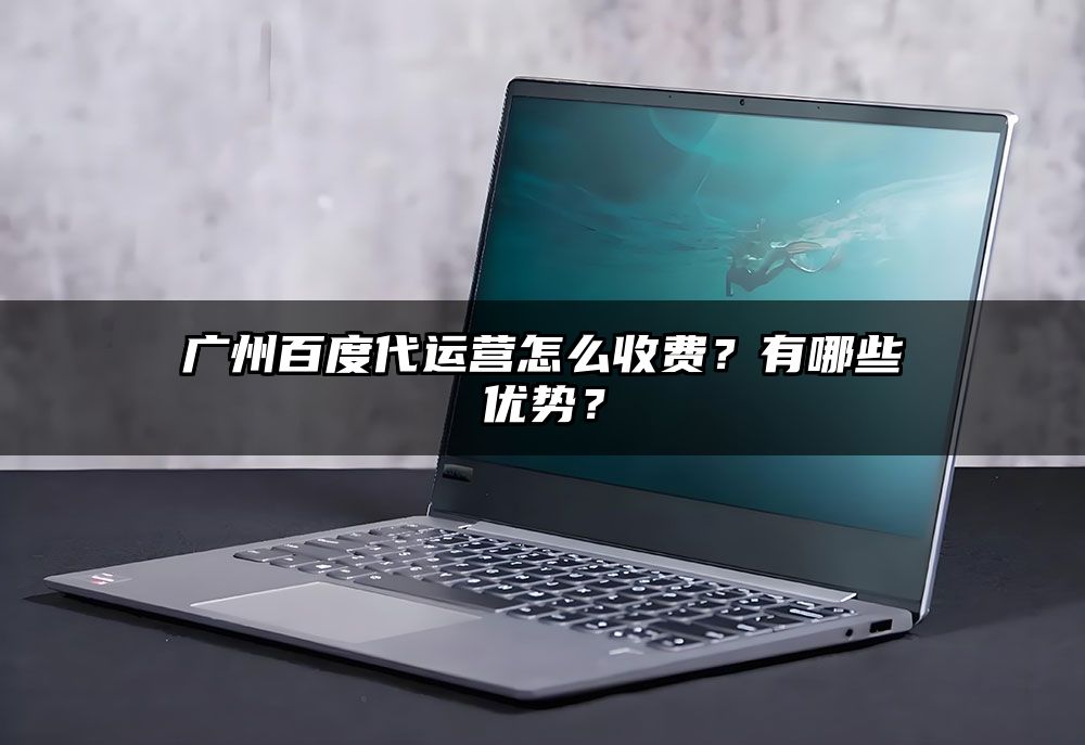 广州百度代运营怎么收费？有哪些优势？