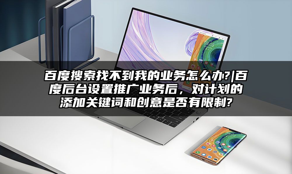百度搜索找不到我的业务怎么办?|百度后台设置推广业务后,对计划的添加关键词和创意是否有限制?