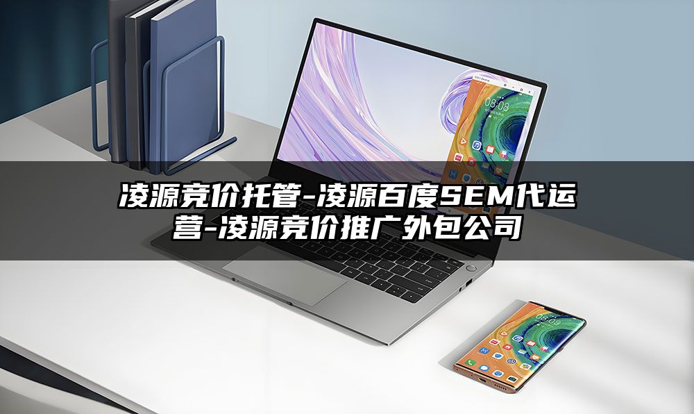 凌源竞价托管-凌源百度SEM代运营-凌源竞价推广外包公司