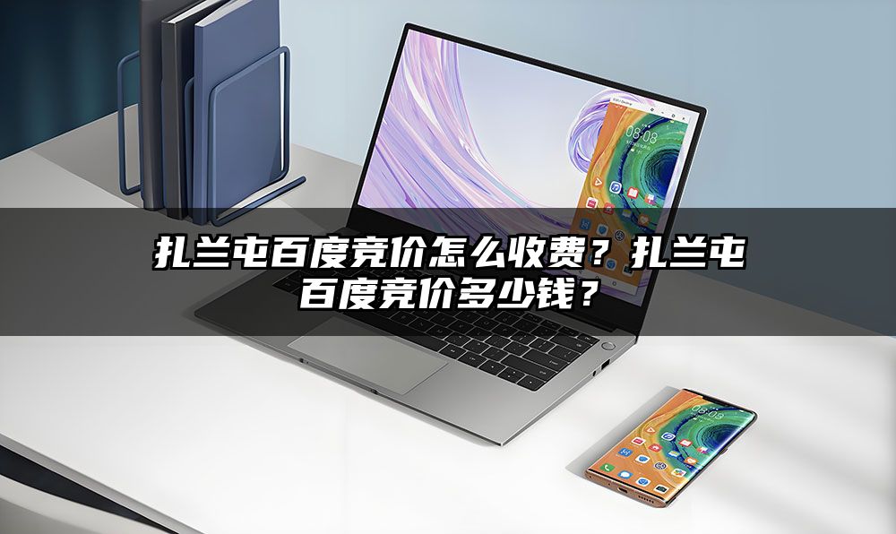 扎兰屯百度竞价怎么收费？扎兰屯百度竞价多少钱？