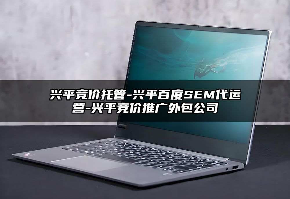 兴平竞价托管-兴平百度SEM代运营-兴平竞价推广外包公司