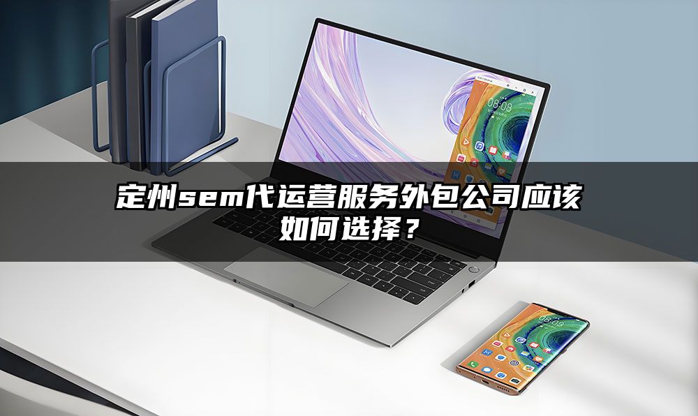 定州sem代运营服务外包公司应该如何选择?