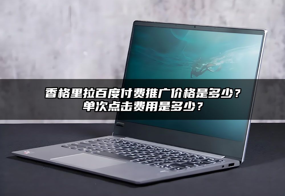 香格里拉百度付费推广价格是多少?单次点击费用是多少?