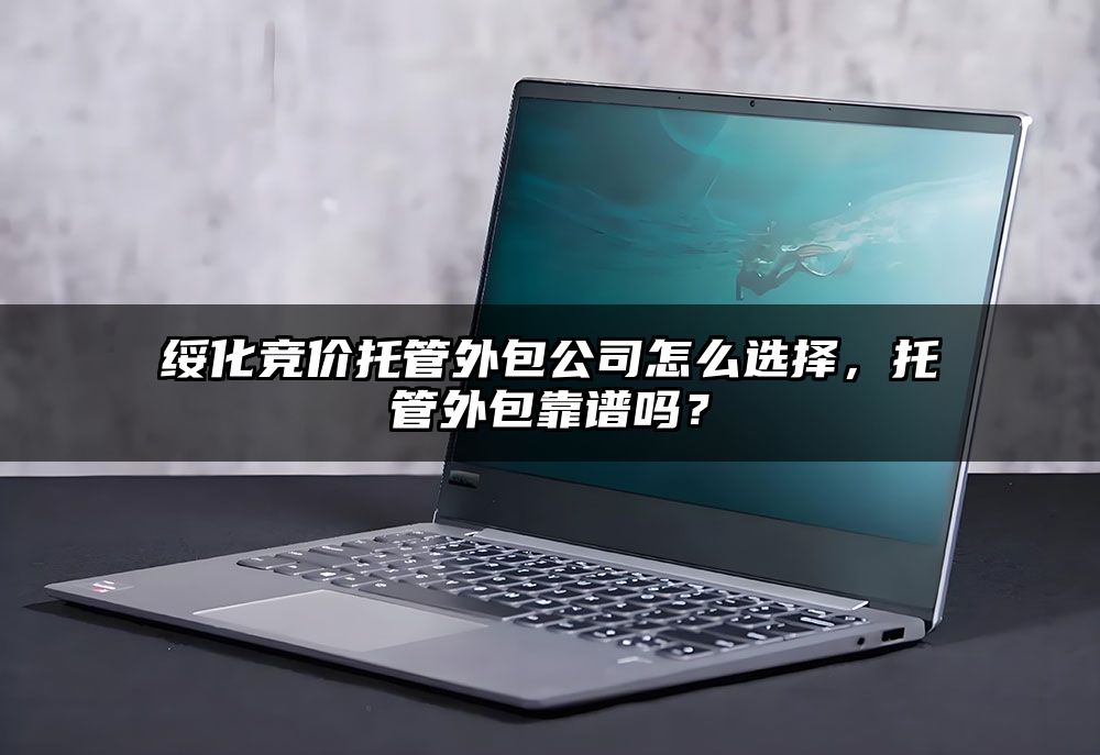 绥化竞价托管外包公司怎么选择,托管外包靠谱吗?