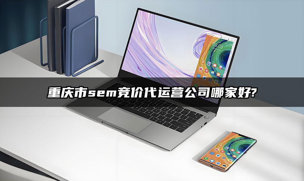 重庆市sem竞价代运营公司哪家好?