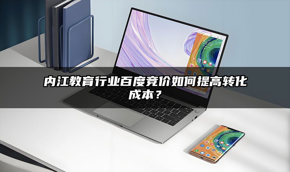 内江教育行业百度竞价如何提高转化成本?