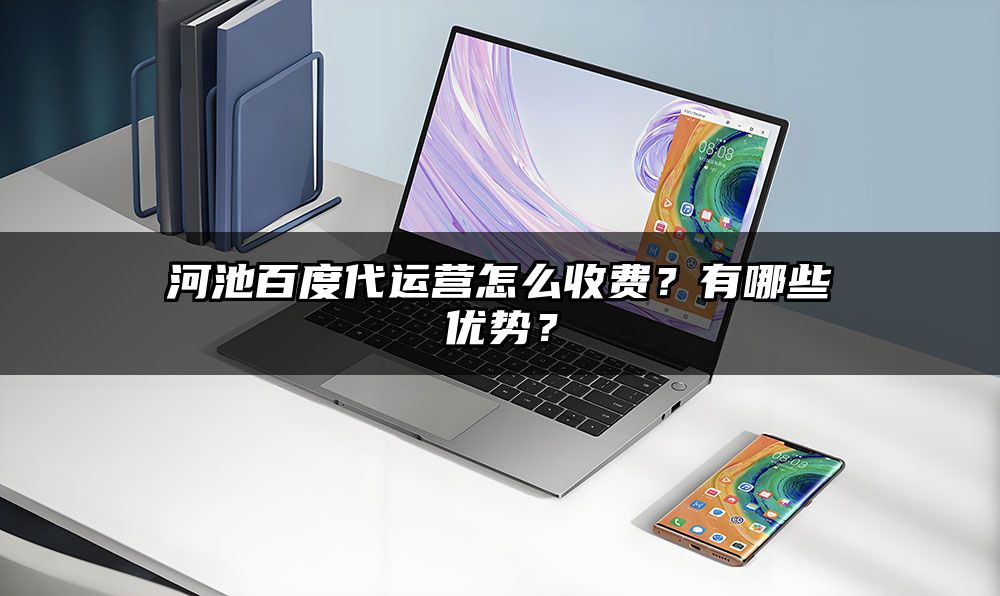 河池百度代运营怎么收费?有哪些优势?