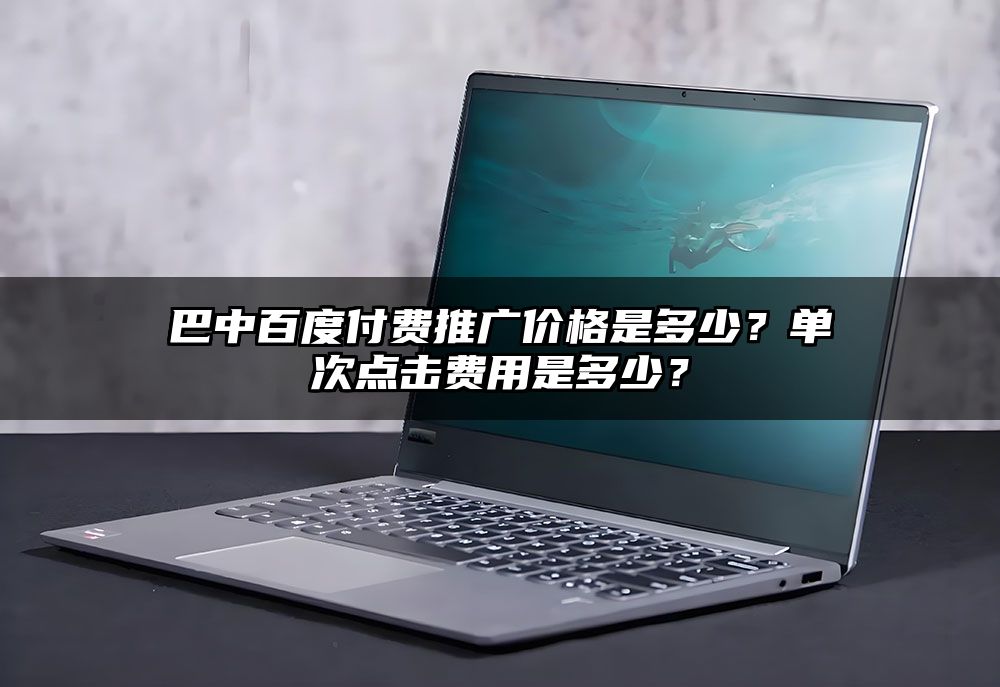 巴中百度付费推广价格是多少？单次点击费用是多少？