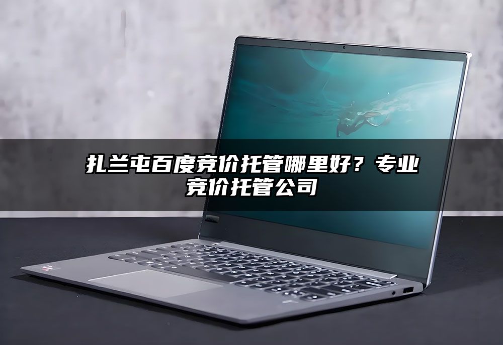 扎兰屯百度竞价托管哪里好？专业竞价托管公司