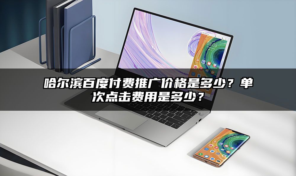 哈尔滨百度付费推广价格是多少?单次点击费用是多少?