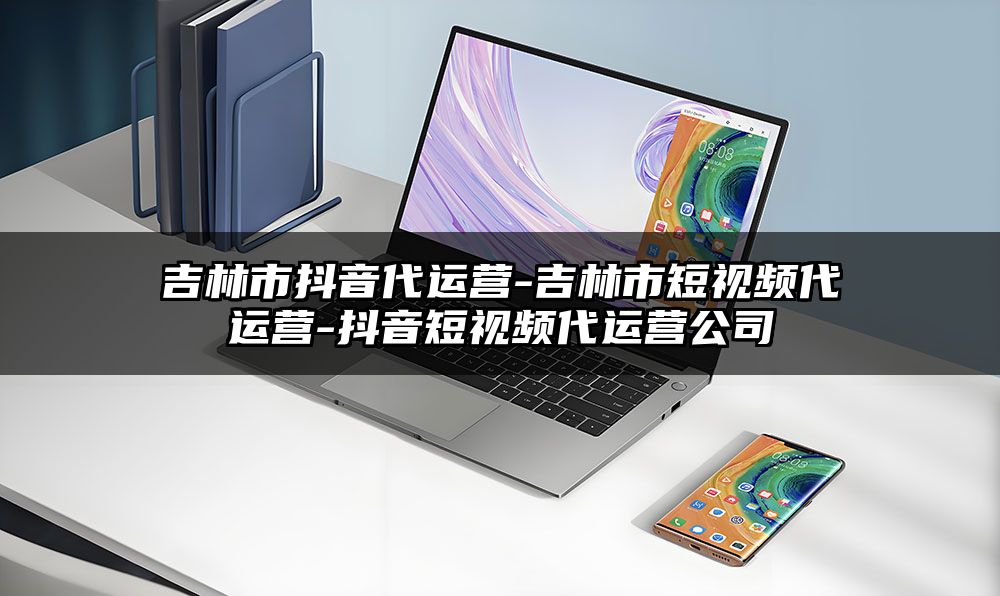 吉林市抖音代运营-吉林市短视频代运营-抖音短视频代运营公司
