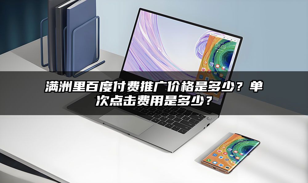 满洲里百度付费推广价格是多少?单次点击费用是多少?