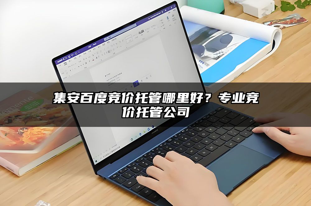 集安百度竞价托管哪里好？专业竞价托管公司