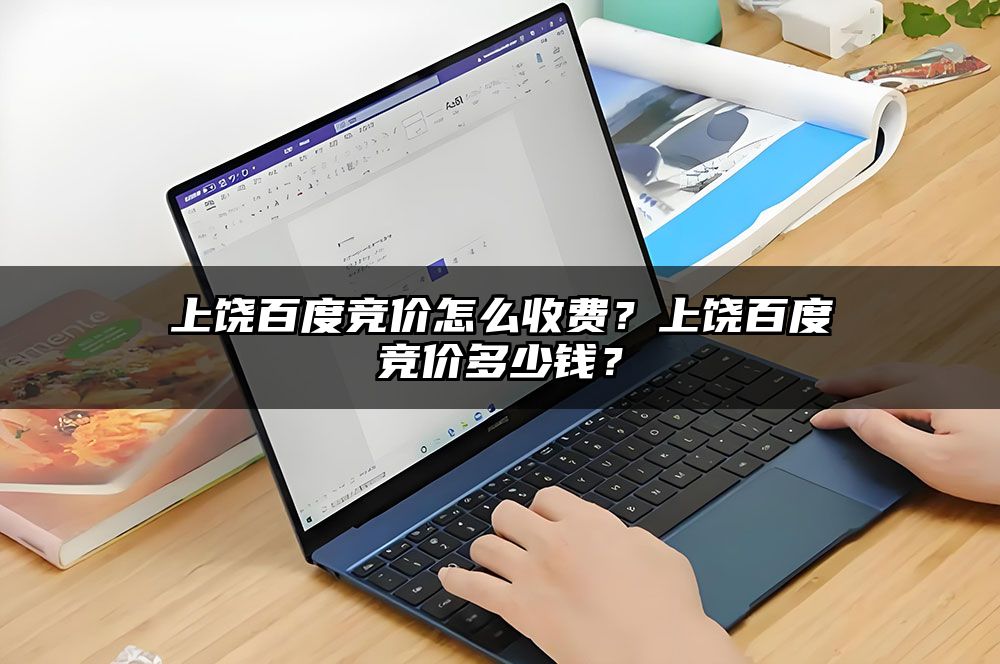 上饶百度竞价怎么收费？上饶百度竞价多少钱？
