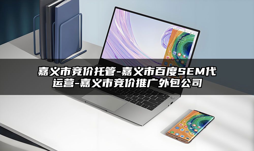 嘉义市竞价托管-嘉义市百度SEM代运营-嘉义市竞价推广外包公司