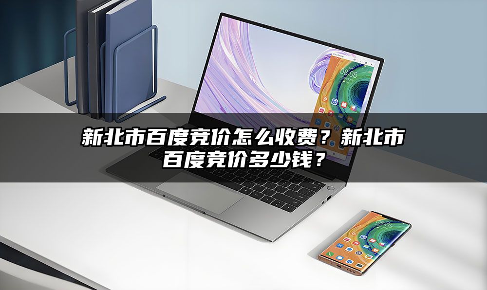 新北市百度竞价怎么收费？新北市百度竞价多少钱？